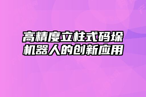 高精度立柱式碼垛機器人的創新應用