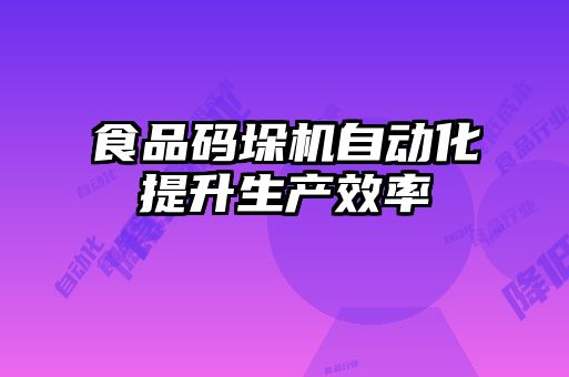 食品碼垛機自動化提升生產效率