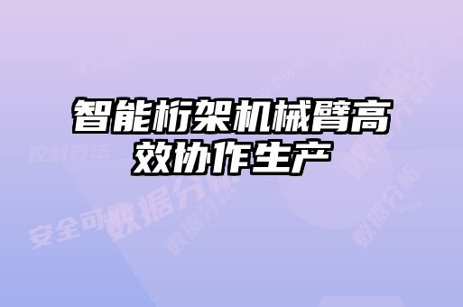 智能桁架機械臂高效協作生產