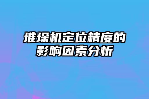 堆垛機定位精度的影響因素分析