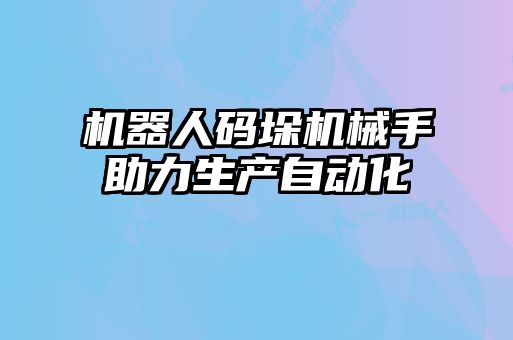 機器人碼垛機械手助力生產自動化