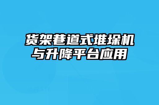 貨架巷道式堆垛機與升降平臺應用