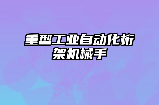 重型工業自動化桁架機械手