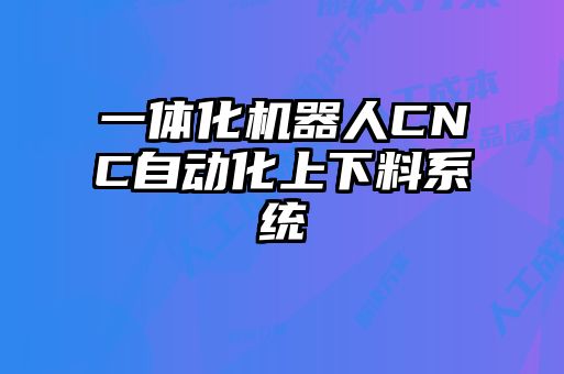 一體化機器人CNC自動化上下料系統