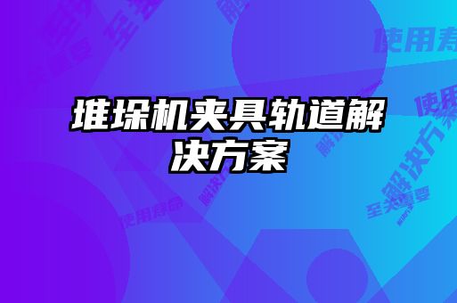 堆垛機夾具軌道解決方案