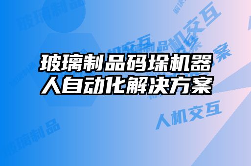 玻璃制品碼垛機器人自動化解決方案