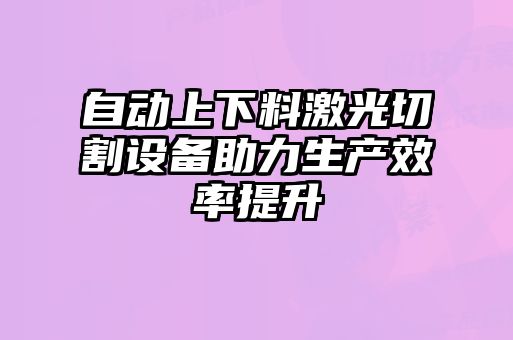 自動上下料激光切割設備助力生產效率提升