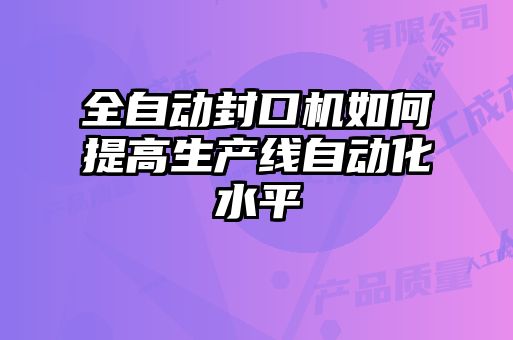 全自動封口機(jī)如何提高生產(chǎn)線自動化水平