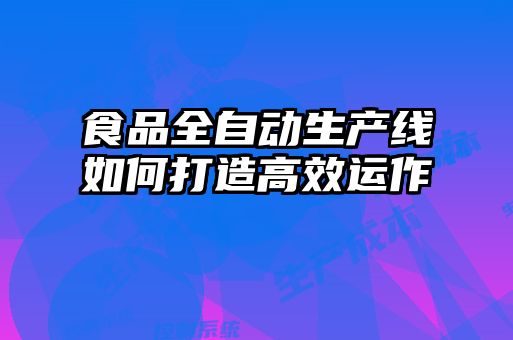 食品全自動生產線如何打造高效運作