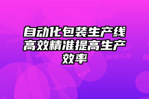 自動化包裝生產線高效精準提高生產效率