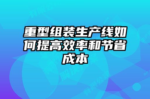 重型組裝生產線如何提高效率和節省成本