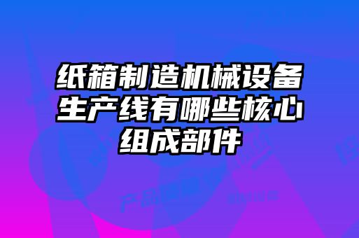 紙箱制造機械設備生產線有哪些核心組成部件