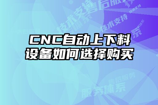 CNC自動上下料設備如何選擇購買