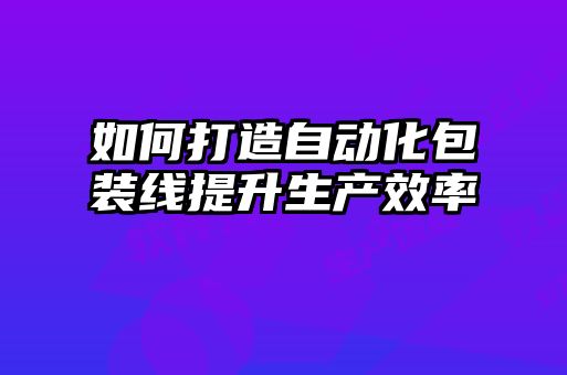 如何打造自動化包裝線提升生產效率