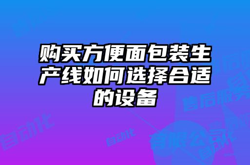 購買方便面包裝生產線如何選擇合適的設備