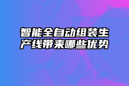 智能全自動組裝生產(chǎn)線帶來哪些優(yōu)勢