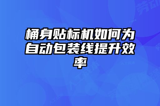 桶身貼標機如何為自動包裝線提升效率