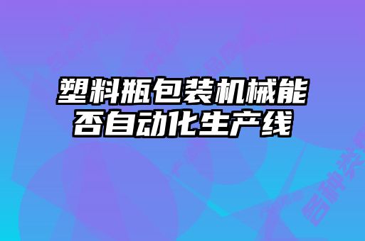 塑料瓶包裝機械能否自動化生產線