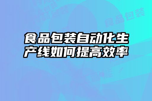 食品包裝自動化生產線如何提高效率