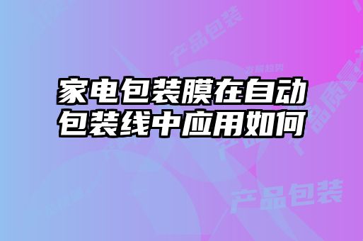 家電包裝膜在自動包裝線中應用如何