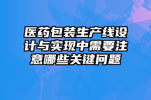 醫藥包裝生產線設計與實現中需要注意哪些關鍵問題