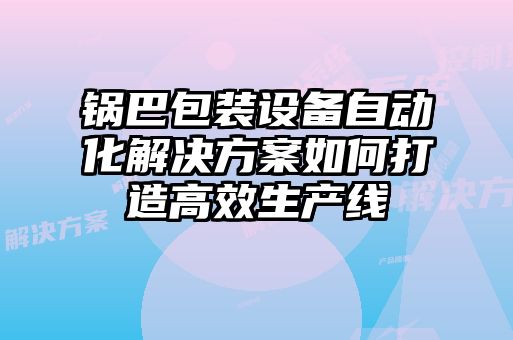 鍋巴包裝設備自動化解決方案如何打造高效生產線