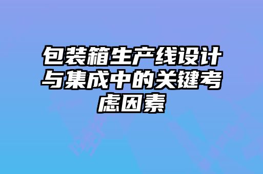 包裝箱生產線設計與集成中的關鍵考慮因素