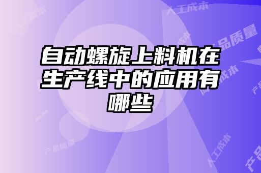 自動螺旋上料機在生產線中的應用有哪些