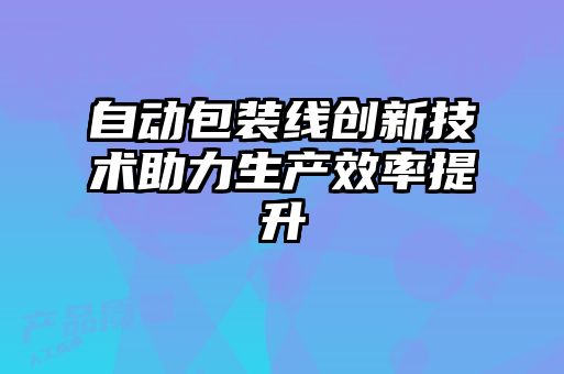 自動包裝線創新技術助力生產效率提升