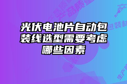 光伏電池片自動包裝線選型需要考慮哪些因素