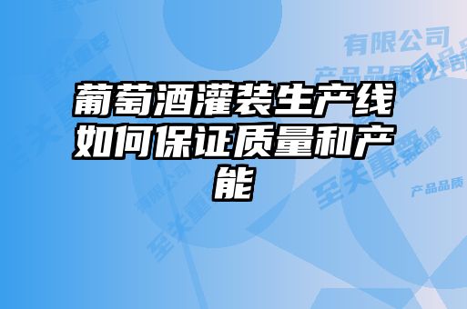 葡萄酒灌裝生產線如何保證質量和產能