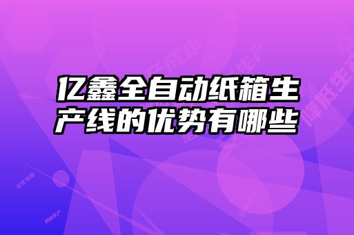 億鑫全自動紙箱生產線的優勢有哪些