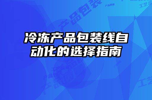 冷凍產品包裝線自動化的選擇指南