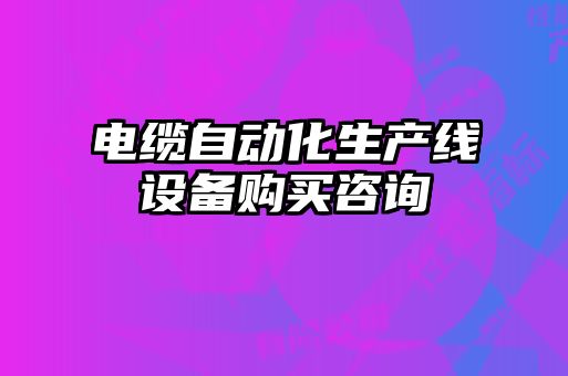 電纜自動(dòng)化生產(chǎn)線(xiàn)設(shè)備購(gòu)買(mǎi)咨詢(xún)