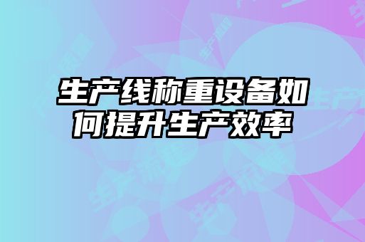 生產線稱重設備如何提升生產效率