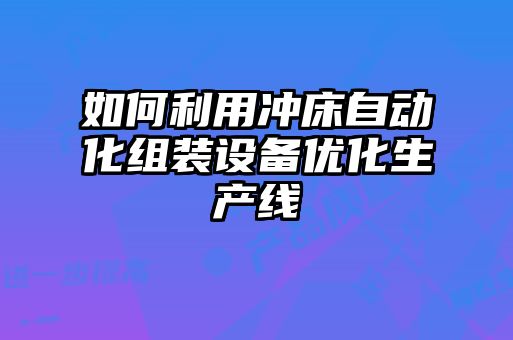 如何利用沖床自動化組裝設備優化生產線