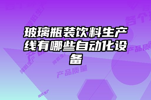 玻璃瓶裝飲料生產線有哪些自動化設備