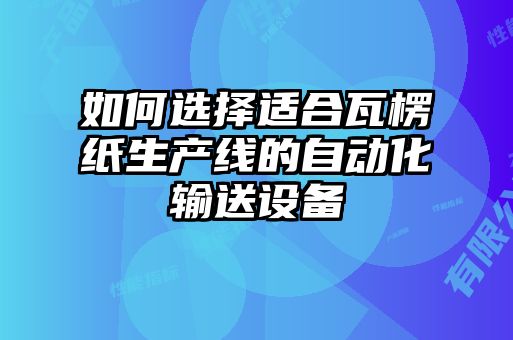 如何選擇適合瓦楞紙生產線的自動化輸送設備