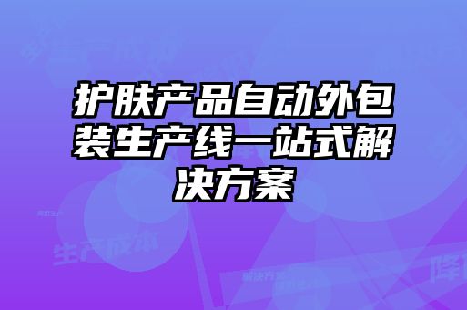 護膚產品自動外包裝生產線一站式解決方案