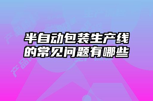 半自動包裝生產線的常見問題有哪些