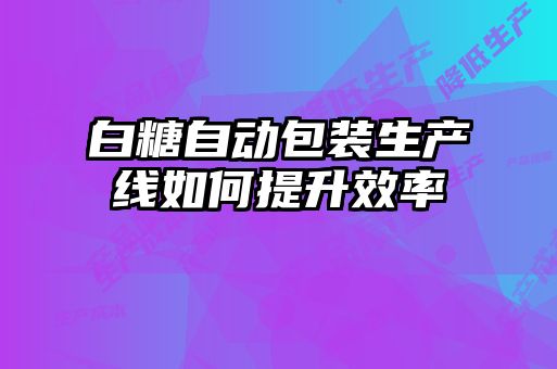 白糖自動包裝生產線如何提升效率