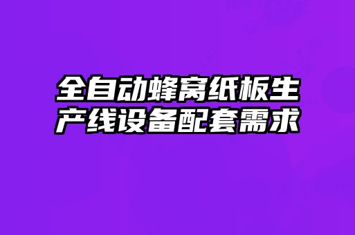 全自動蜂窩紙板生產線設備配套需求