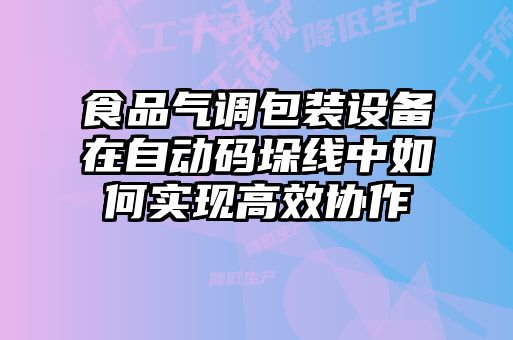 食品氣調包裝設備在自動碼垛線中如何實現高效協作