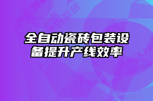 全自動瓷磚包裝設(shè)備提升產(chǎn)線效率