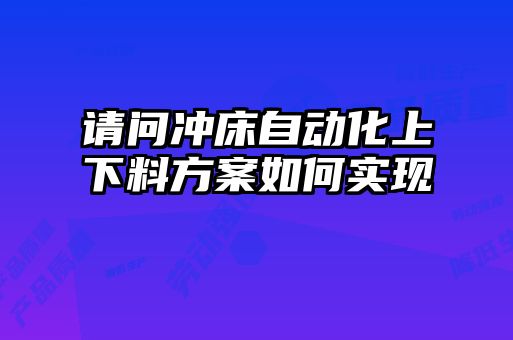 請問沖床自動化上下料方案如何實現(xiàn)