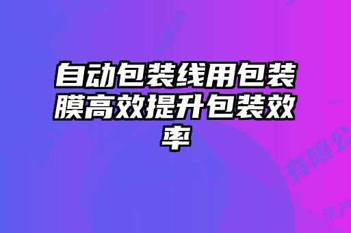 自動包裝線用包裝膜高效提升包裝效率