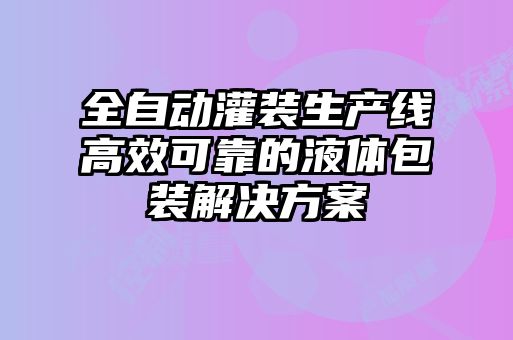 全自動灌裝生產線高效可靠的液體包裝解決方案