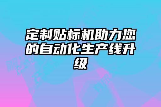 定制貼標機助力您的自動化生產線升級