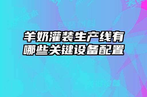 羊奶灌裝生產線有哪些關鍵設備配置