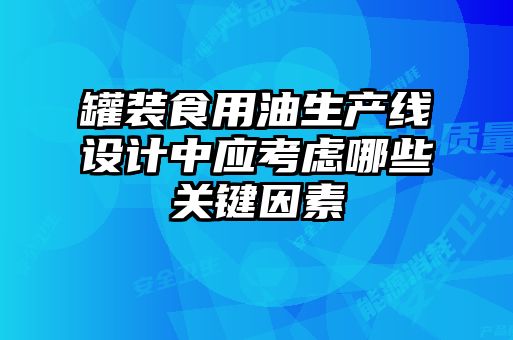 罐裝食用油生產線設計中應考慮哪些關鍵因素